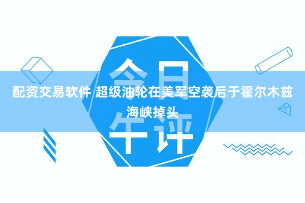 配资交易软件 超级油轮在美军空袭后于霍尔木兹海峡掉头