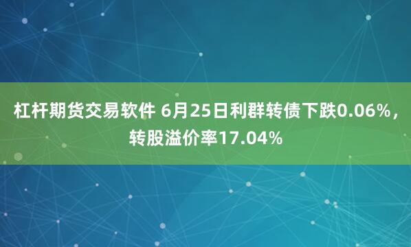 杠杆期货交易软件 6月25日利群转债下跌0.06%，转股溢价率17.04%
