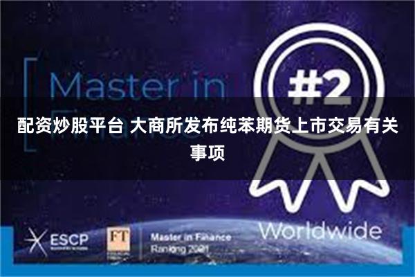 配资炒股平台 大商所发布纯苯期货上市交易有关事项