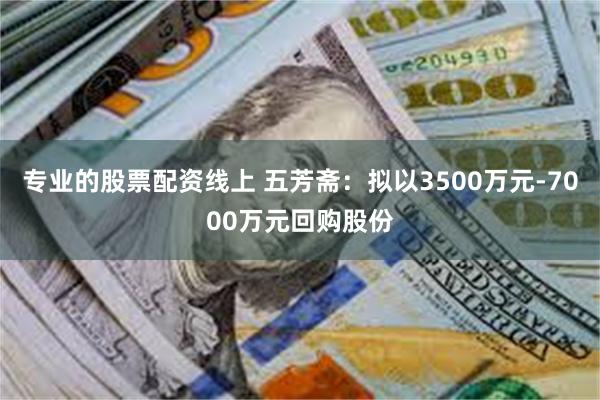 专业的股票配资线上 五芳斋：拟以3500万元-7000万元回购股份