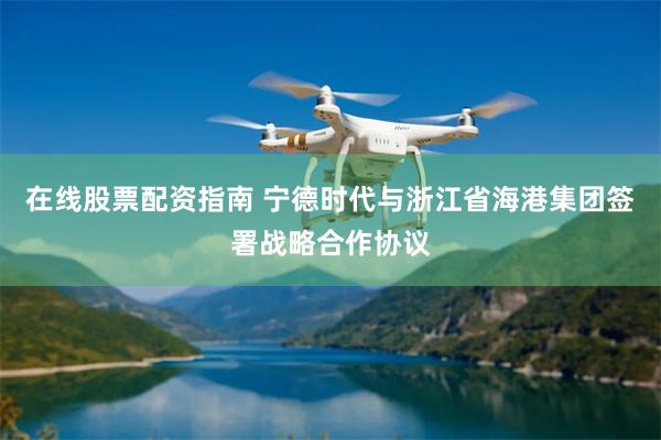在线股票配资指南 宁德时代与浙江省海港集团签署战略合作协议