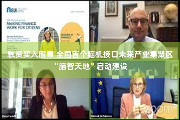 融资买入股票 全国首个脑机接口未来产业集聚区“脑智天地”启动建设
