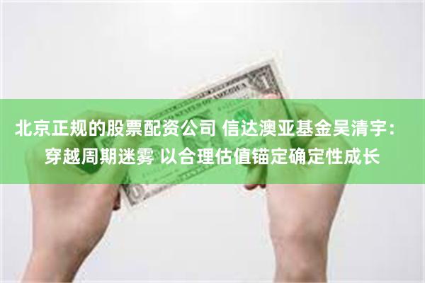 北京正规的股票配资公司 信达澳亚基金吴清宇： 穿越周期迷雾 以合理估值锚定确定性成长