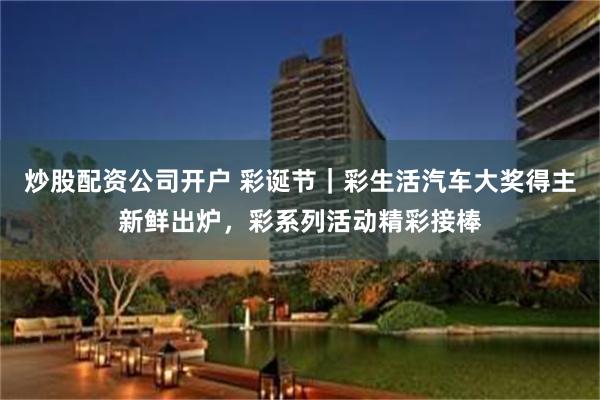 炒股配资公司开户 彩诞节｜彩生活汽车大奖得主新鲜出炉，彩系列活动精彩接棒