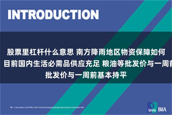 股票里杠杆什么意思 南方降雨地区物资保障如何？商务部：目前国内生活必需品供应充足 粮油等批发价与一周前基本持平