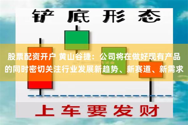 股票配资开户 黄山谷捷：公司将在做好现有产品的同时密切关注行业发展新趋势、新赛道、新需求