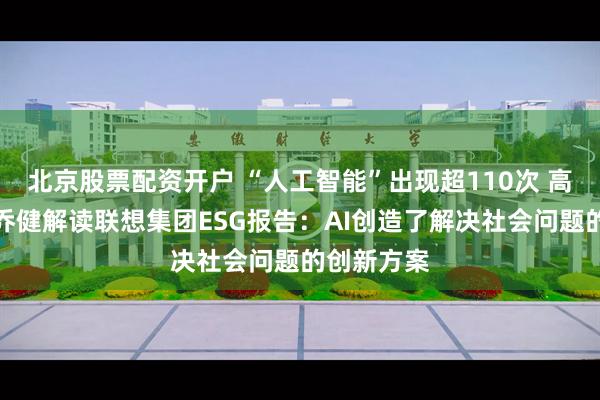 北京股票配资开户 “人工智能”出现超110次 高级副总裁乔健解读联想集团ESG报告：AI创造了解决社会问题的创新方案