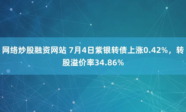 网络炒股融资网站 7月4日紫银转债上涨0.42%，转股溢价率34.86%
