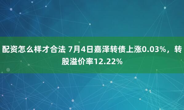 配资怎么样才合法 7月4日嘉泽转债上涨0.03%，转股溢价率12.22%
