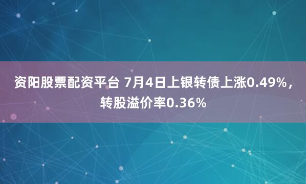 资阳股票配资平台 7月4日上银转债上涨0.49%，转股溢价率0.36%