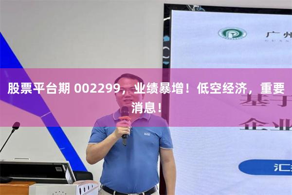 股票平台期 002299，业绩暴增！低空经济，重要消息！