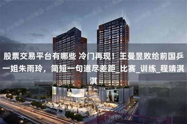 股票交易平台有哪些 冷门再现！王曼昱败给前国乒一姐朱雨玲，简短一句道尽差距_比赛_训练_程靖淇