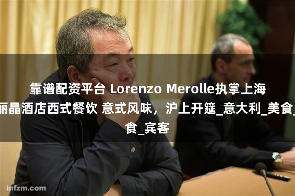 靠谱配资平台 Lorenzo Merolle执掌上海海鸥丽晶酒店西式餐饮 意式风味，沪上开筵_意大利_美食_宾客