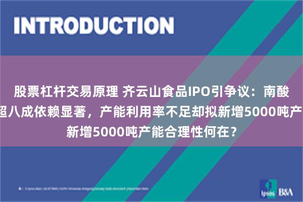股票杠杆交易原理 齐云山食品IPO引争议：南酸枣糕收入占比超八成依赖显著，产能利用率不足却拟新增5000吨产能合理性何在？