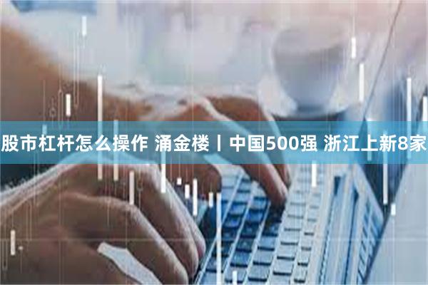 股市杠杆怎么操作 涌金楼丨中国500强 浙江上新8家