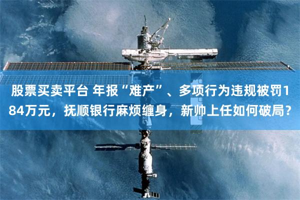 股票买卖平台 年报“难产”、多项行为违规被罚184万元，抚顺银行麻烦缠身，新帅上任如何破局？