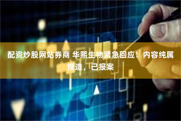 配资炒股网站券商 华熙生物紧急回应！内容纯属捏造，已报案