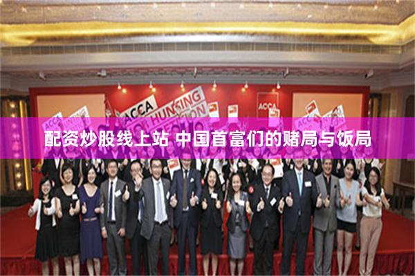 配资炒股线上站 中国首富们的赌局与饭局