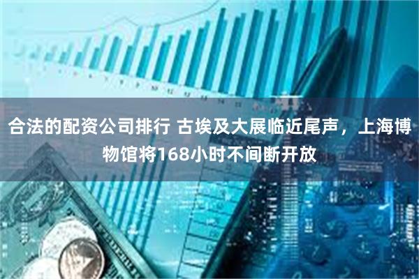 合法的配资公司排行 古埃及大展临近尾声，上海博物馆将168小时不间断开放