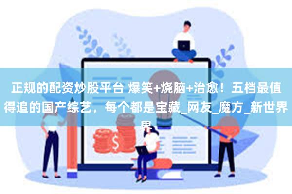 正规的配资炒股平台 爆笑+烧脑+治愈！五档最值得追的国产综艺，每个都是宝藏_网友_魔方_新世界