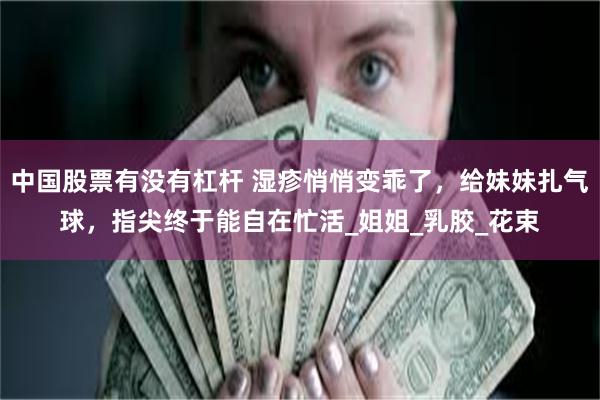 中国股票有没有杠杆 湿疹悄悄变乖了，给妹妹扎气球，指尖终于能自在忙活_姐姐_乳胶_花束