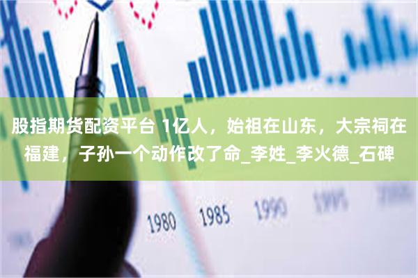 股指期货配资平台 1亿人，始祖在山东，大宗祠在福建，子孙一个动作改了命_李姓_李火德_石碑