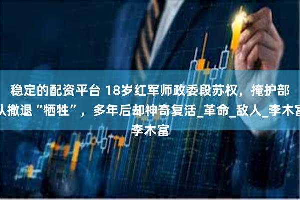 稳定的配资平台 18岁红军师政委段苏权，掩护部队撤退“牺牲”，多年后却神奇复活_革命_敌人_李木富