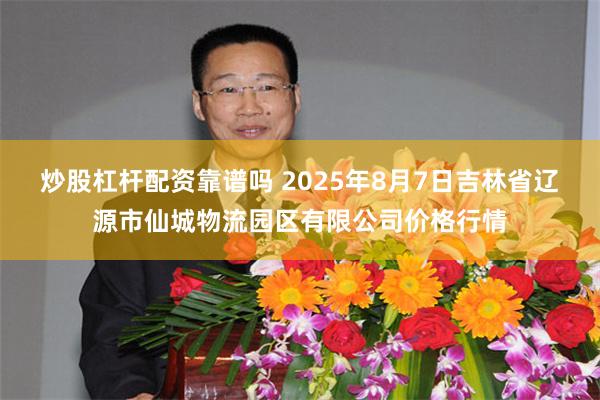 炒股杠杆配资靠谱吗 2025年8月7日吉林省辽源市仙城物流园区有限公司价格行情