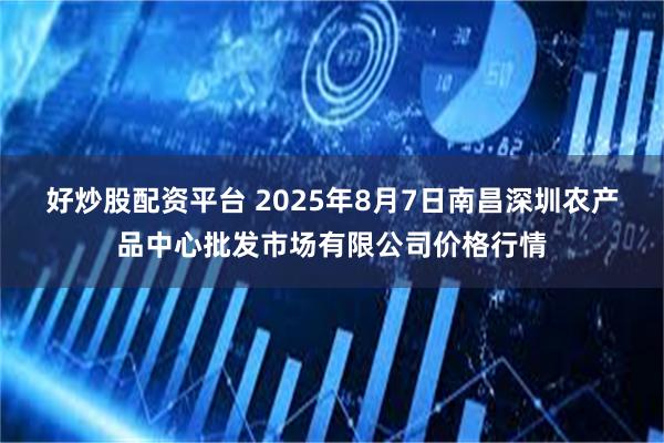 好炒股配资平台 2025年8月7日南昌深圳农产品中心批发市场有限公司价格行情