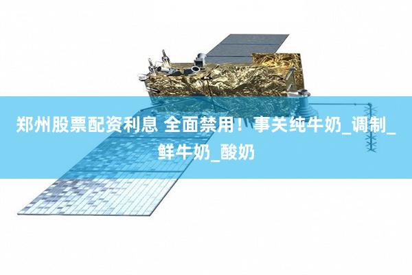 郑州股票配资利息 全面禁用！事关纯牛奶_调制_鲜牛奶_酸奶