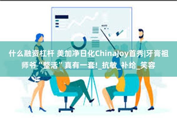 什么融资杠杆 美加净日化ChinaJoy首秀|牙膏祖师爷“整活”真有一套!_抗敏_补给_笑容