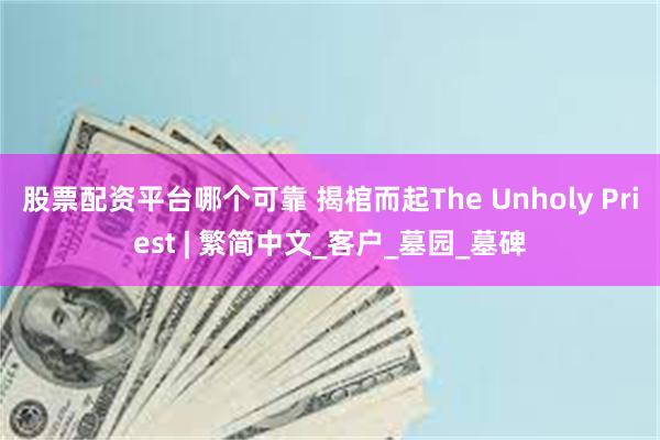 股票配资平台哪个可靠 揭棺而起The Unholy Priest | 繁简中文_客户_墓园_墓碑