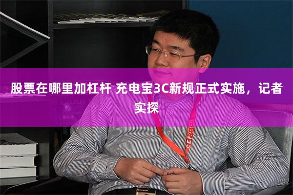 股票在哪里加杠杆 充电宝3C新规正式实施，记者实探