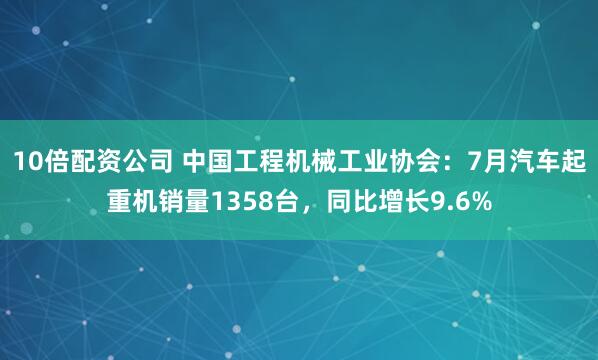10倍配资公司 中国工程机械工业协会：7月汽车起重机销量1358台，同比增长9.6%