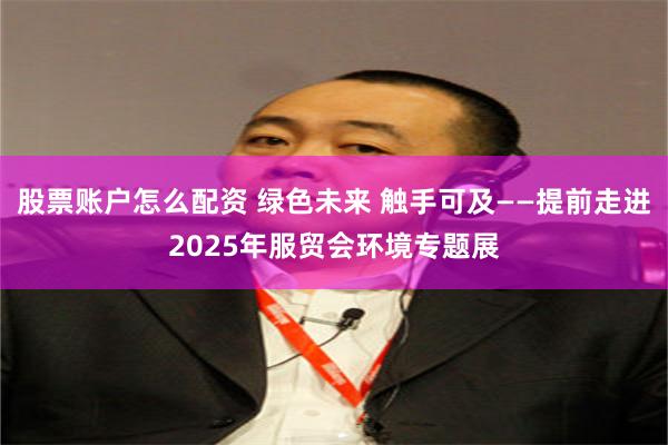 股票账户怎么配资 绿色未来 触手可及——提前走进2025年服贸会环境专题展