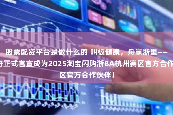 股票配资平台是做什么的 叫板健康，舟赢浙里——千年舟正式官宣成为2025淘宝闪购浙BA杭州赛区官方合作伙伴！