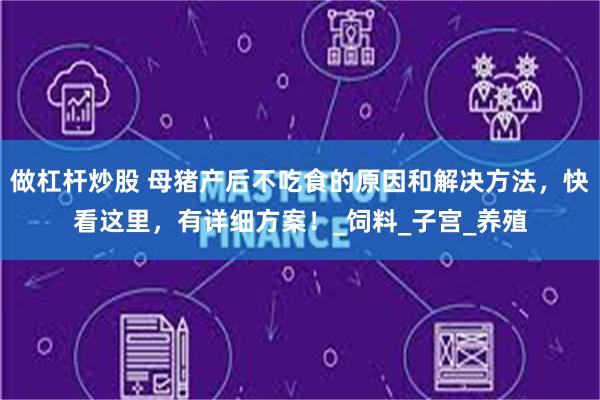 做杠杆炒股 母猪产后不吃食的原因和解决方法，快看这里，有详细方案！_饲料_子宫_养殖