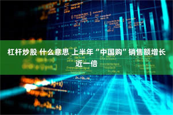 杠杆炒股 什么意思 上半年“中国购”销售额增长近一倍