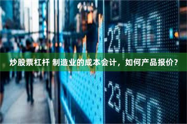 炒股票杠杆 制造业的成本会计，如何产品报价？