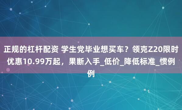 正规的杠杆配资 学生党毕业想买车？领克Z20限时优惠10.99万起，果断入手_低价_降低标准_惯例