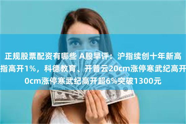 正规股票配资有哪些 A股早评：沪指续创十年新高，深成指、创业板指高开1%，科德教育、开普云20cm涨停寒武纪高开超6%突破1300元