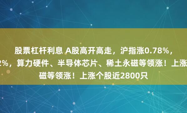 股票杠杆利息 A股高开高走，沪指涨0.78%，创业板指涨逾2%，算力硬件、半导体芯片、稀土永磁等领涨！上涨个股近2800只