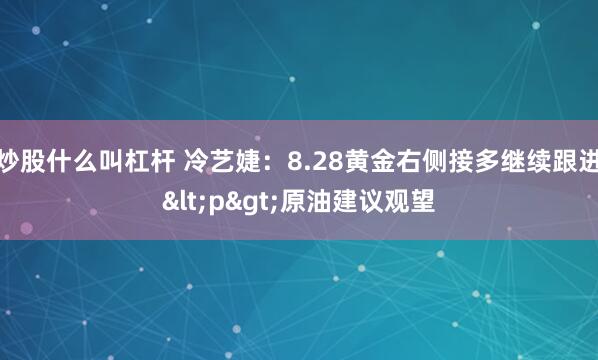 炒股什么叫杠杆 冷艺婕：8.28黄金右侧接多继续跟进<p>原油建议观望