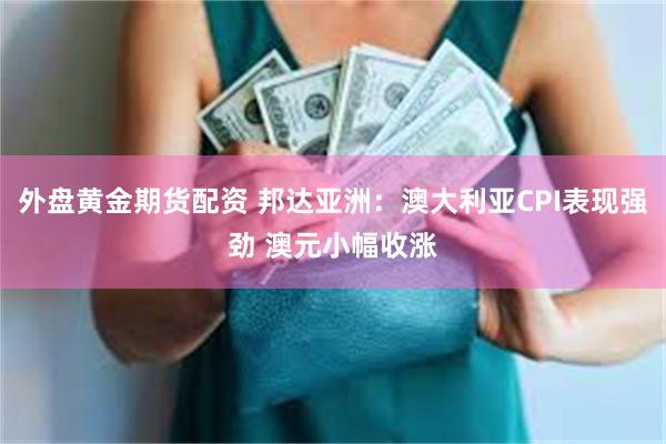 外盘黄金期货配资 邦达亚洲：澳大利亚CPI表现强劲 澳元小幅收涨