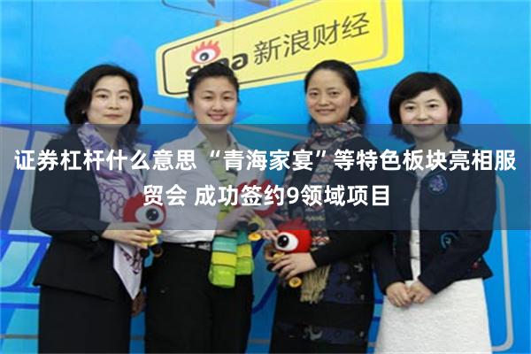证券杠杆什么意思 “青海家宴”等特色板块亮相服贸会 成功签约9领域项目