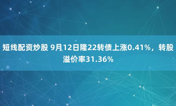 短线配资炒股 9月12日隆22转债上涨0.41%，转股溢价率31.36%
