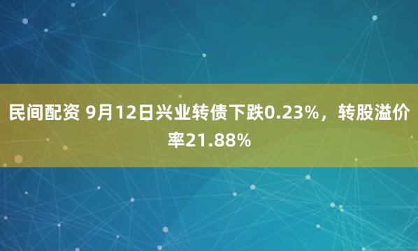 民间配资 9月12日兴业转债下跌0.23%，转股溢价率21.88%