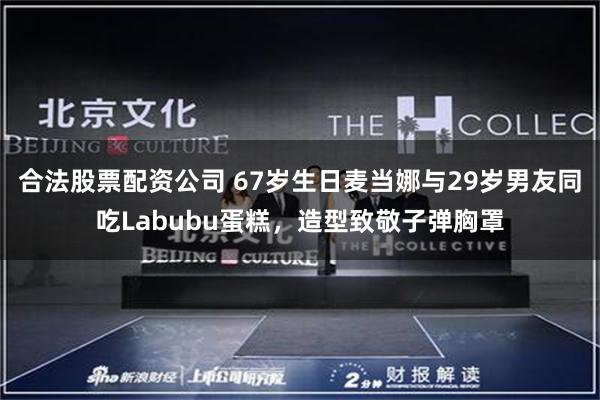 合法股票配资公司 67岁生日麦当娜与29岁男友同吃Labubu蛋糕，造型致敬子弹胸罩