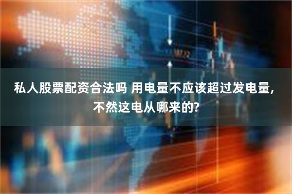 私人股票配资合法吗 用电量不应该超过发电量, 不然这电从哪来的?