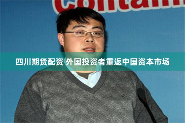 四川期货配资 外国投资者重返中国资本市场